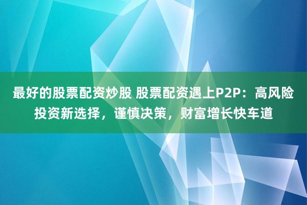 最好的股票配资炒股 股票配资遇上P2P：高风险投资新选择，谨慎决策，财富增长快车道