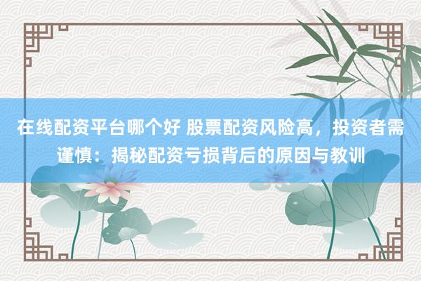 在线配资平台哪个好 股票配资风险高，投资者需谨慎：揭秘配资亏损背后的原因与教训