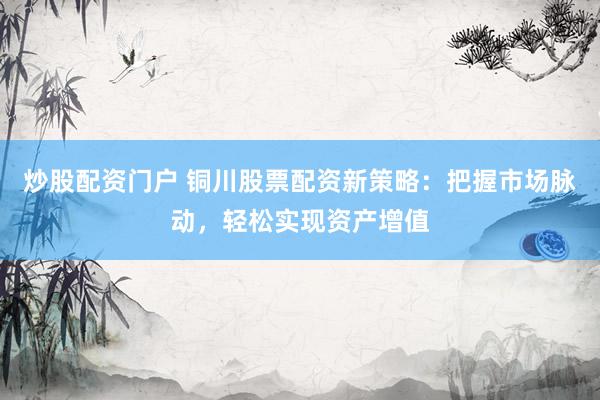 炒股配资门户 铜川股票配资新策略：把握市场脉动，轻松实现资产增值