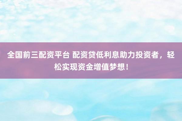 全国前三配资平台 配资贷低利息助力投资者，轻松实现资金增值梦想！