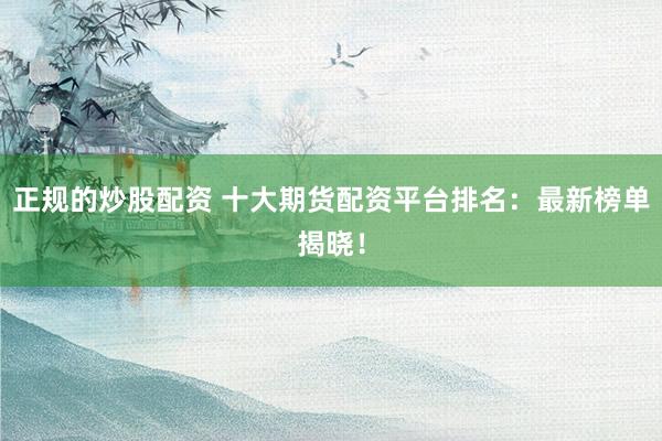 正规的炒股配资 十大期货配资平台排名：最新榜单揭晓！
