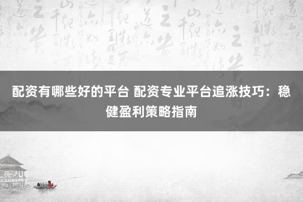 配资有哪些好的平台 配资专业平台追涨技巧：稳健盈利策略指南