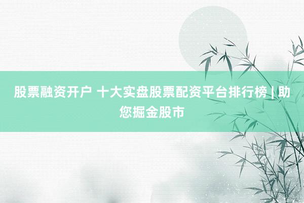 股票融资开户 十大实盘股票配资平台排行榜 | 助您掘金股市