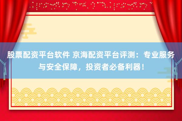 股票配资平台软件 京海配资平台评测：专业服务与安全保障，投资者必备利器！