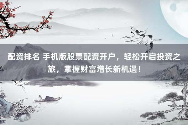 配资排名 手机版股票配资开户，轻松开启投资之旅，掌握财富增长新机遇！