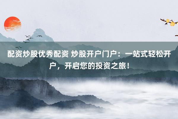 配资炒股优秀配资 炒股开户门户：一站式轻松开户，开启您的投资之旅！