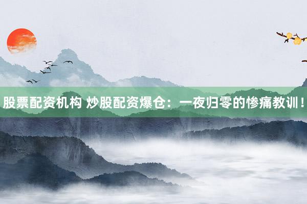 股票配资机构 炒股配资爆仓：一夜归零的惨痛教训！