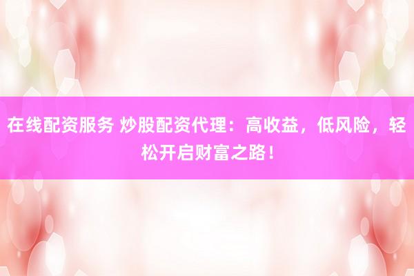 在线配资服务 炒股配资代理：高收益，低风险，轻松开启财富之路！