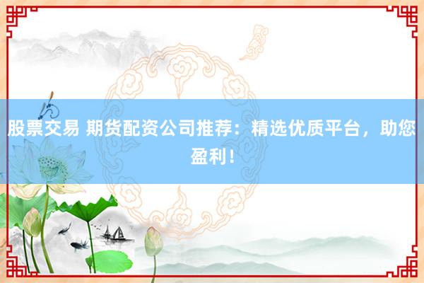 股票交易 期货配资公司推荐：精选优质平台，助您盈利！