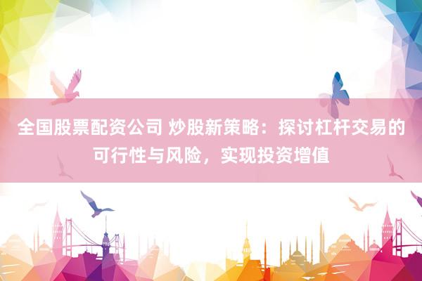全国股票配资公司 炒股新策略：探讨杠杆交易的可行性与风险，实现投资增值