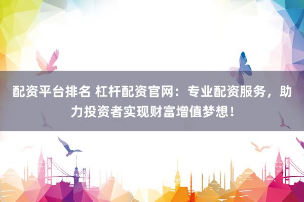 配资平台排名 杠杆配资官网：专业配资服务，助力投资者实现财富增值梦想！