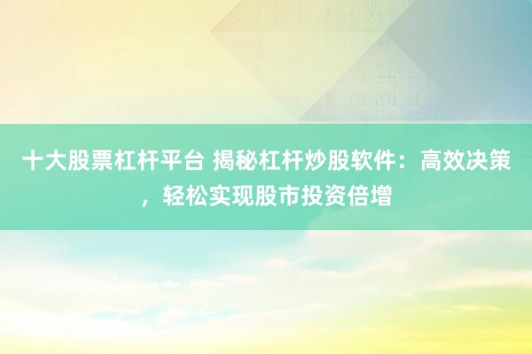 十大股票杠杆平台 揭秘杠杆炒股软件：高效决策，轻松实现股市投资倍增