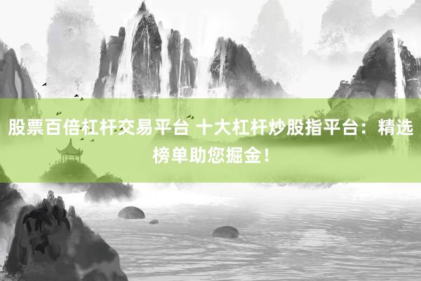 股票百倍杠杆交易平台 十大杠杆炒股指平台：精选榜单助您掘金！