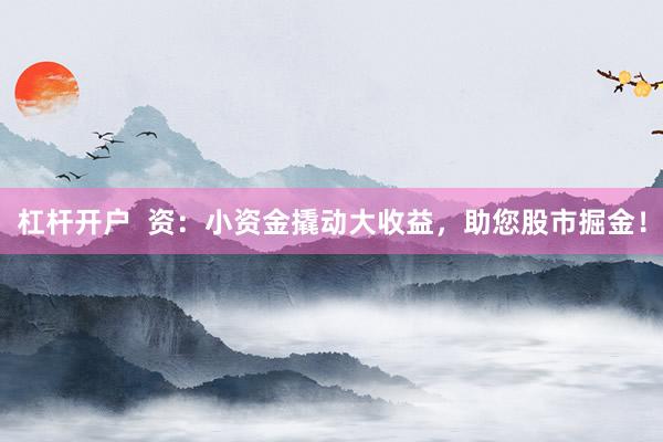 杠杆开户  资：小资金撬动大收益，助您股市掘金！