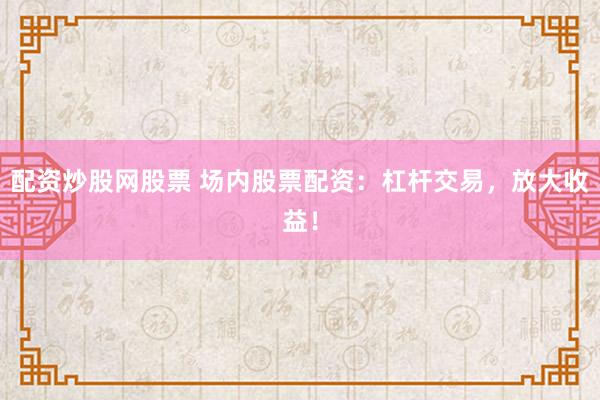 配资炒股网股票 场内股票配资：杠杆交易，放大收益！