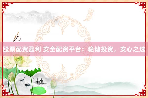 股票配资盈利 安全配资平台：稳健投资，安心之选