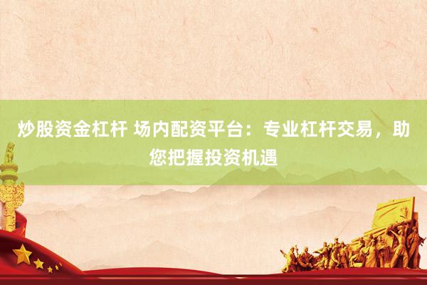 炒股资金杠杆 场内配资平台：专业杠杆交易，助您把握投资机遇