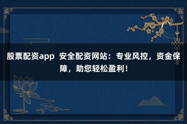 股票配资app  安全配资网站：专业风控，资金保障，助您轻松盈利！