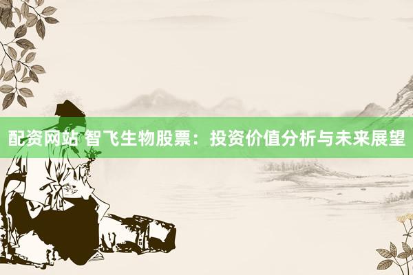 配资网站 智飞生物股票：投资价值分析与未来展望