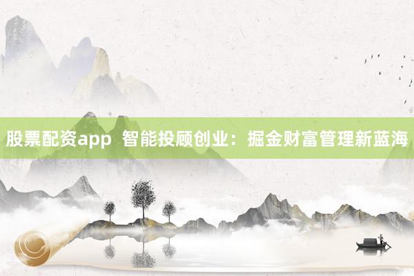 股票配资app  智能投顾创业：掘金财富管理新蓝海