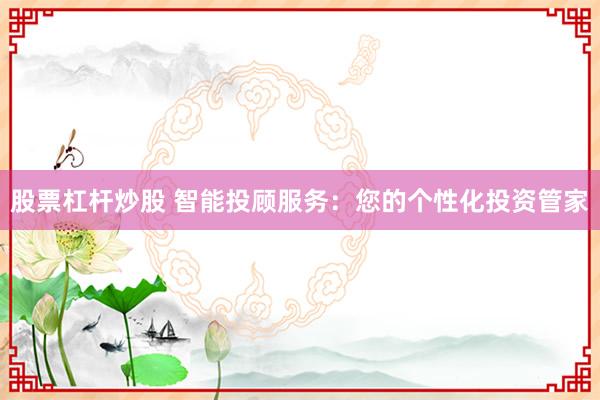 股票杠杆炒股 智能投顾服务：您的个性化投资管家