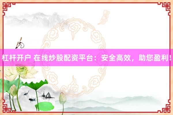 杠杆开户 在线炒股配资平台：安全高效，助您盈利！