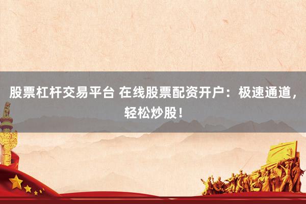 股票杠杆交易平台 在线股票配资开户：极速通道，轻松炒股！