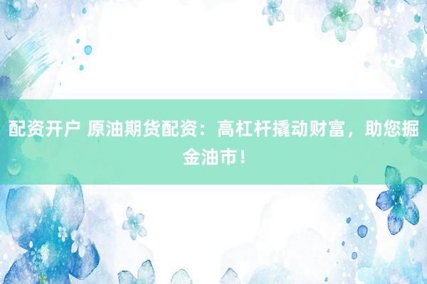 配资开户 原油期货配资：高杠杆撬动财富，助您掘金油市！