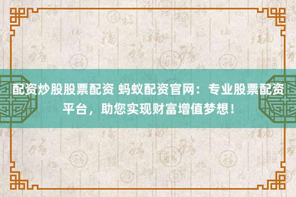 配资炒股股票配资 蚂蚁配资官网：专业股票配资平台，助您实现财富增值梦想！
