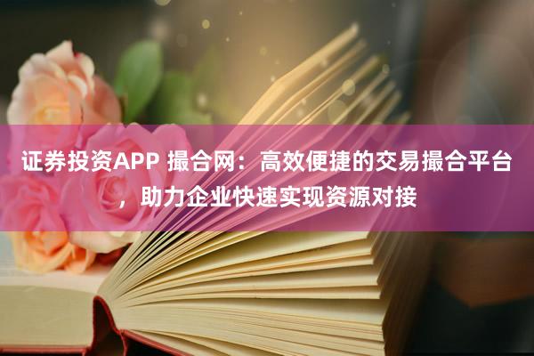 证券投资APP 撮合网：高效便捷的交易撮合平台，助力企业快速实现资源对接