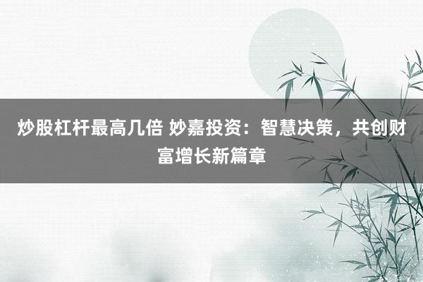 炒股杠杆最高几倍 妙嘉投资：智慧决策，共创财富增长新篇章