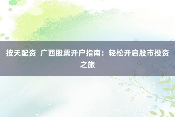 按天配资  广西股票开户指南：轻松开启股市投资之旅