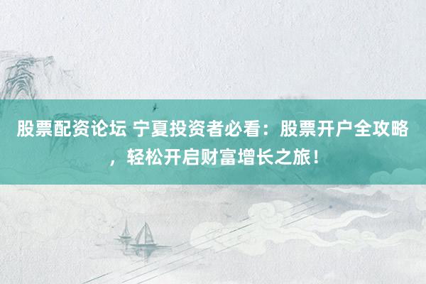 股票配资论坛 宁夏投资者必看：股票开户全攻略，轻松开启财富增长之旅！