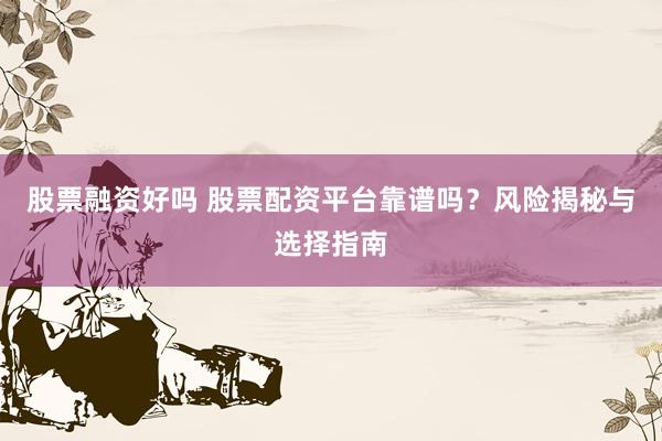 股票融资好吗 股票配资平台靠谱吗？风险揭秘与选择指南
