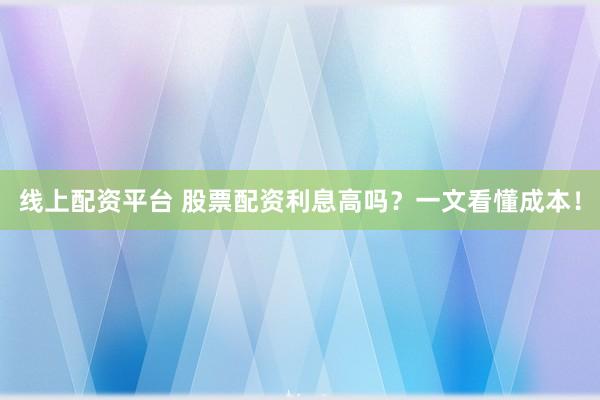 线上配资平台 股票配资利息高吗？一文看懂成本！