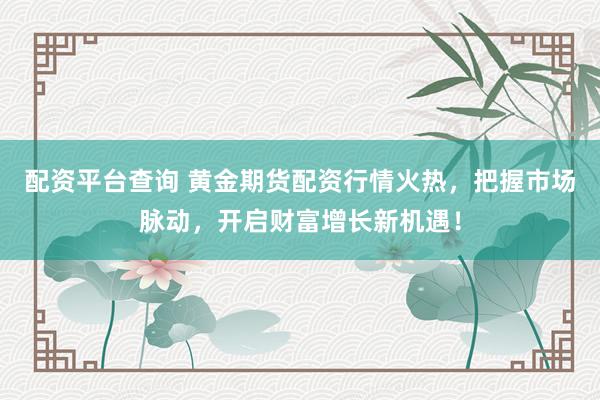 配资平台查询 黄金期货配资行情火热，把握市场脉动，开启财富增长新机遇！