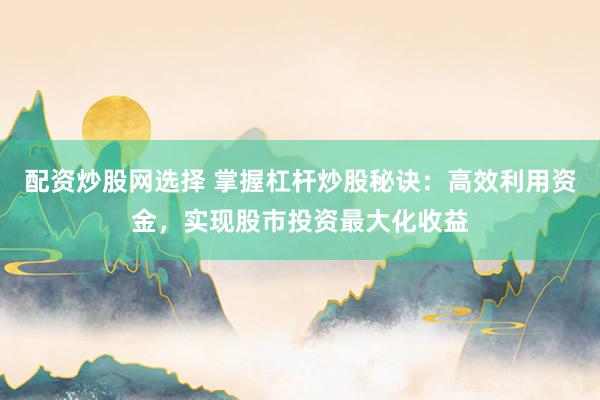 配资炒股网选择 掌握杠杆炒股秘诀：高效利用资金，实现股市投资最大化收益