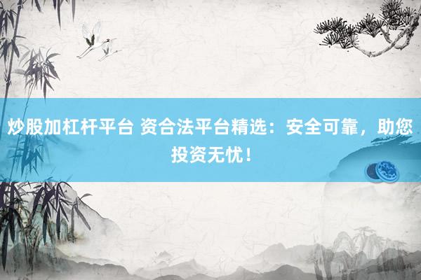 炒股加杠杆平台 资合法平台精选：安全可靠，助您投资无忧！
