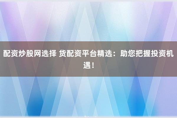 配资炒股网选择 货配资平台精选：助您把握投资机遇！