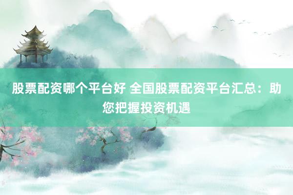 股票配资哪个平台好 全国股票配资平台汇总：助您把握投资机遇