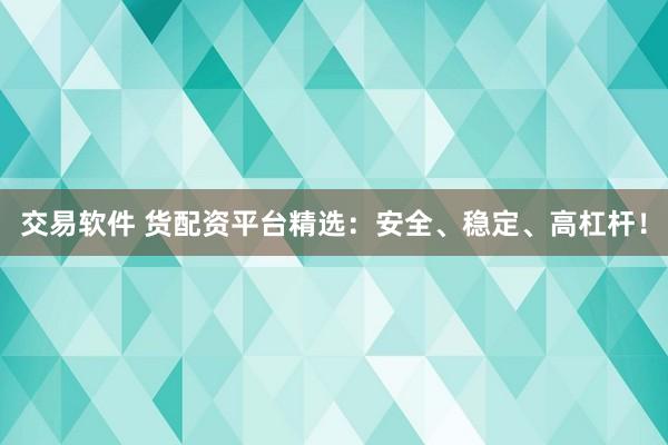 交易软件 货配资平台精选：安全、稳定、高杠杆！