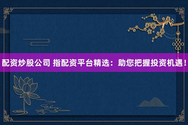 配资炒股公司 指配资平台精选：助您把握投资机遇！