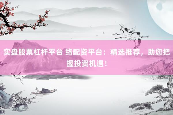 实盘股票杠杆平台 络配资平台：精选推荐，助您把握投资机遇！
