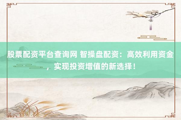 股票配资平台查询网 智操盘配资：高效利用资金，实现投资增值的新选择！