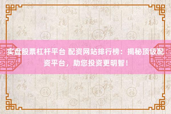 实盘股票杠杆平台 配资网站排行榜：揭秘顶级配资平台，助您投资更明智！
