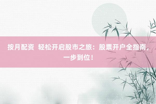 按月配资  轻松开启股市之旅：股票开户全指南，一步到位！