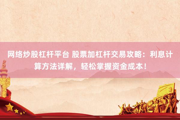 网络炒股杠杆平台 股票加杠杆交易攻略：利息计算方法详解，轻松掌握资金成本！