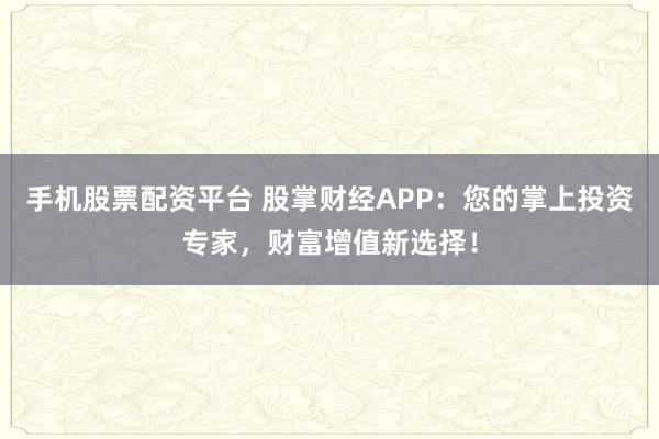 手机股票配资平台 股掌财经APP：您的掌上投资专家，财富增值新选择！