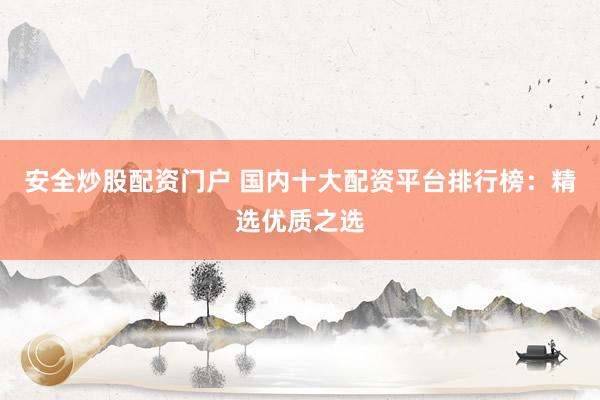 安全炒股配资门户 国内十大配资平台排行榜：精选优质之选
