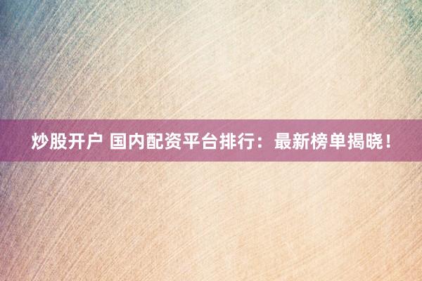 炒股开户 国内配资平台排行：最新榜单揭晓！